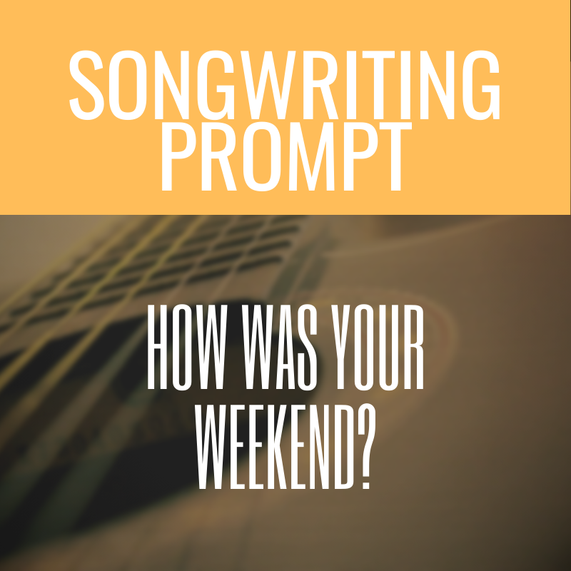 songwriting song prompt how was your weekend
